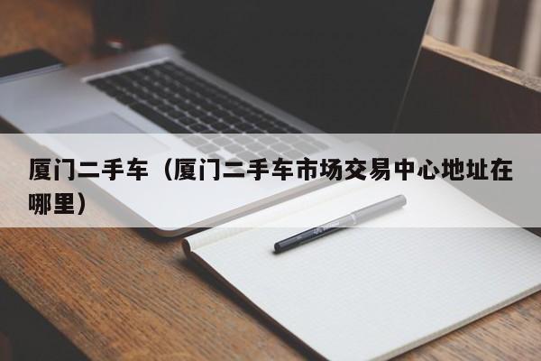 厦门二手车（厦门二手车市场交易中心地址在哪里）