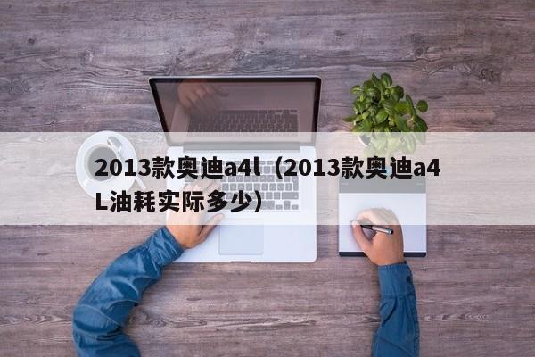 2013款奥迪a4l（2013款奥迪a4L油耗实际多少）