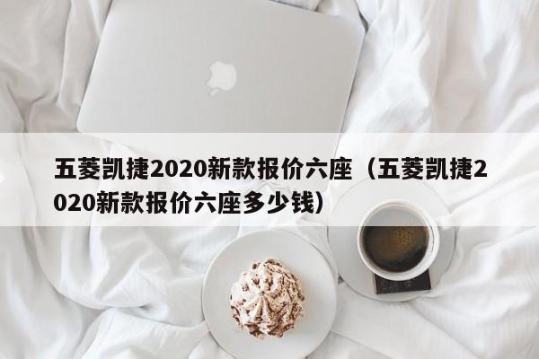 五菱凯捷2020新款报价六座（五菱凯捷2020新款报价六座多少钱）
