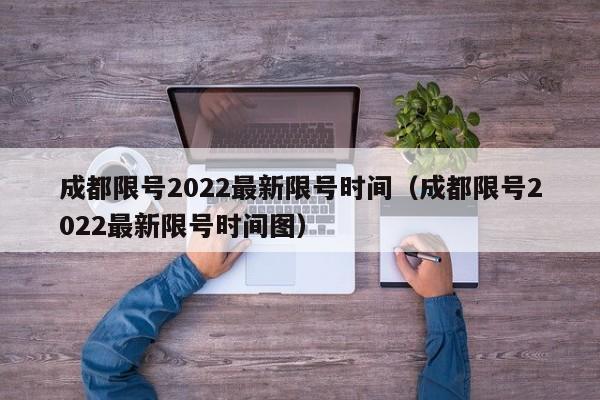 成都限号2022最新限号时间（成都限号2022最新限号时间图）