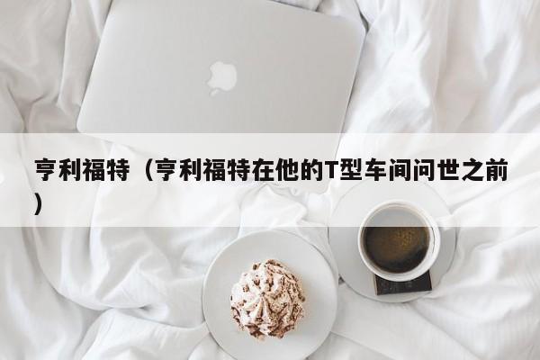 亨利福特（亨利福特在他的T型车间问世之前）