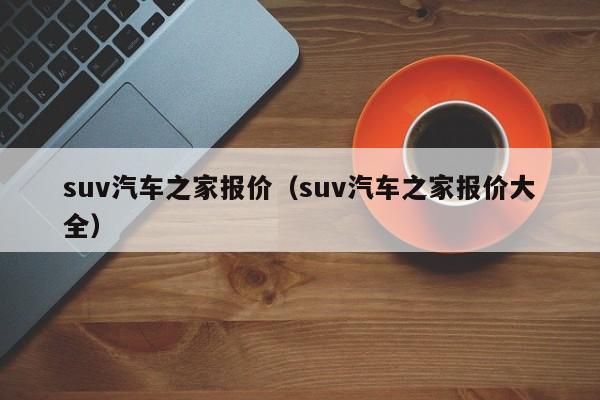 suv汽车之家报价（suv汽车之家报价大全）