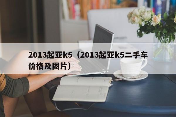 2013起亚k5（2013起亚k5二手车价格及图片）