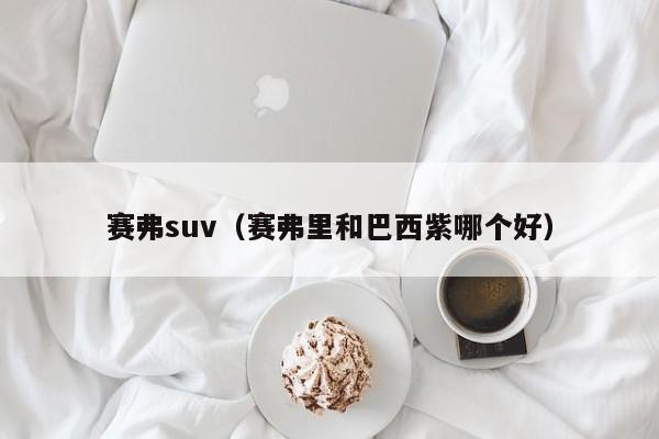 赛弗suv（赛弗里和巴西紫哪个好）