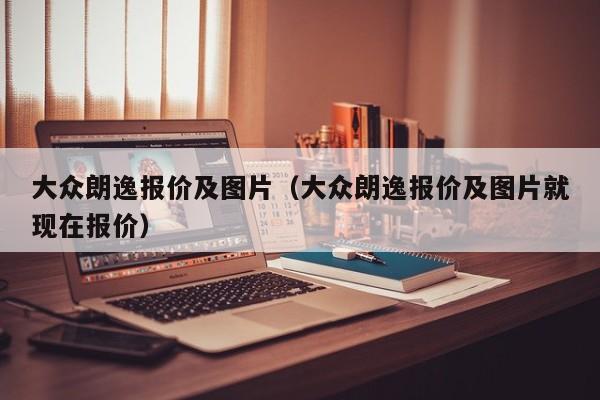 大众朗逸报价及图片（大众朗逸报价及图片就现在报价）