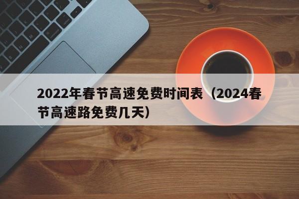 2022年春节高速免费时间表（2024春节高速路免费几天）