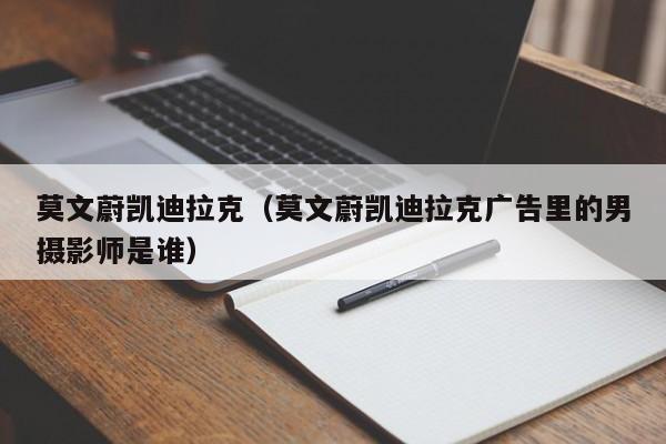 莫文蔚凯迪拉克（莫文蔚凯迪拉克广告里的男摄影师是谁）