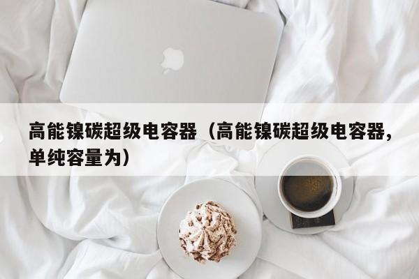 高能镍碳超级电容器（高能镍碳超级电容器,单纯容量为）