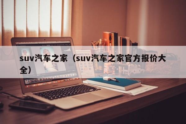 suv汽车之家（suv汽车之家官方报价大全）