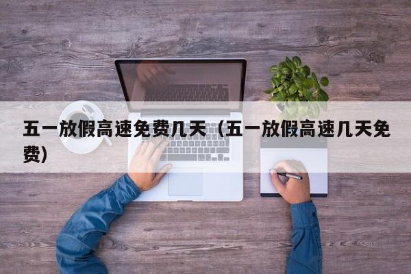 五一放假高速免费几天（五一放假高速几天免费）