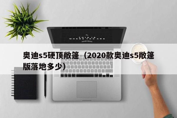 奥迪s5硬顶敞篷（2020款奥迪s5敞篷版落地多少）