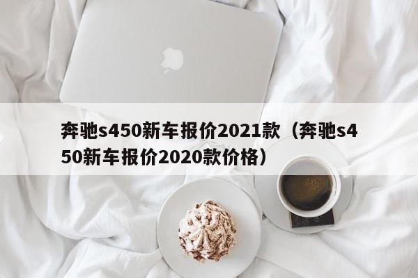 奔驰s450新车报价2021款（奔驰s450新车报价2020款价格）