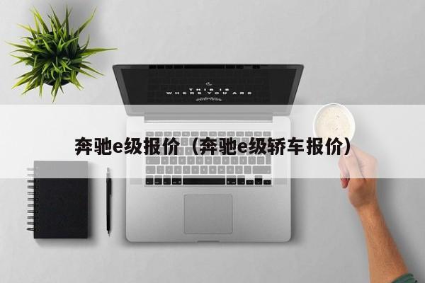 奔驰e级报价（奔驰e级轿车报价）