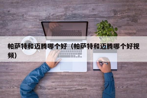 帕萨特和迈腾哪个好（帕萨特和迈腾哪个好视频）