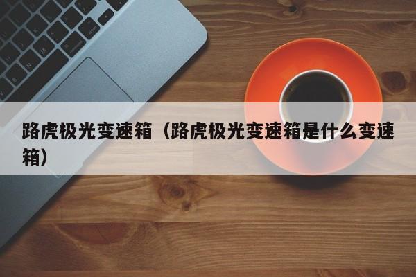 路虎极光变速箱（路虎极光变速箱是什么变速箱）