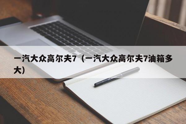 一汽大众高尔夫7（一汽大众高尔夫7油箱多大）