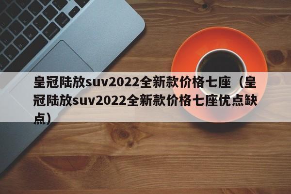 皇冠陆放suv2022全新款价格七座（皇冠陆放suv2022全新款价格七座优点缺点）