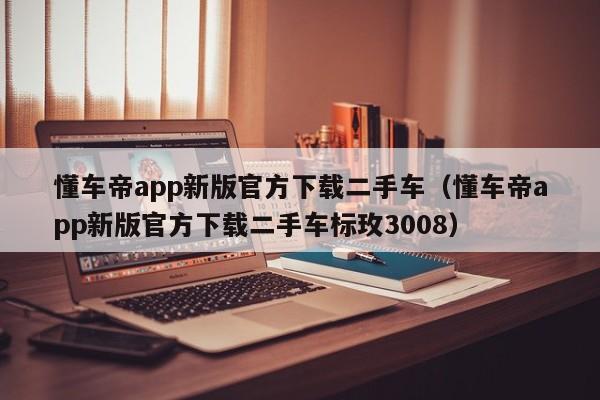 懂车帝app新版官方下载二手车（懂车帝app新版官方下载二手车标玫3008）