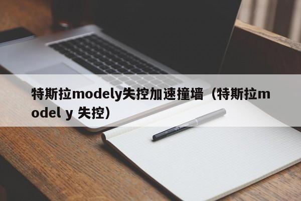 特斯拉modely失控加速撞墙（特斯拉model y 失控）