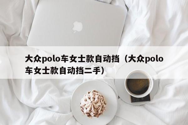 大众polo车女士款自动挡（大众polo车女士款自动挡二手）