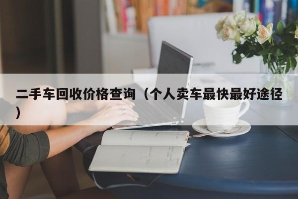 二手车回收价格查询（个人卖车最快最好途径）