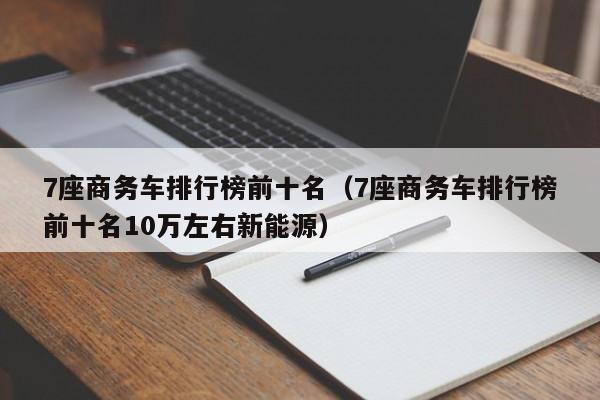 7座商务车排行榜前十名（7座商务车排行榜前十名10万左右新能源）