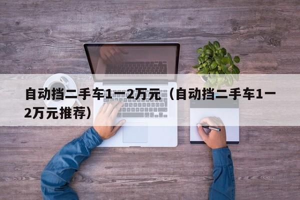 自动挡二手车1一2万元（自动挡二手车1一2万元推荐）