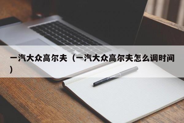 一汽大众高尔夫（一汽大众高尔夫怎么调时间）