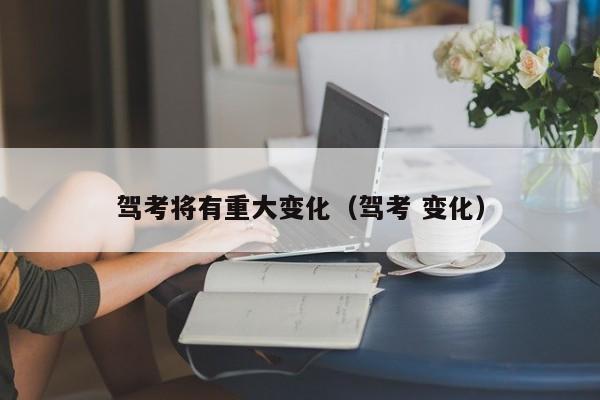 驾考将有重大变化（驾考 变化）