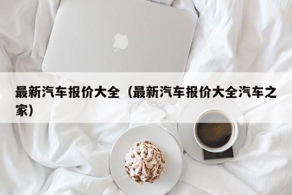 最新汽车报价大全（最新汽车报价大全汽车之家）