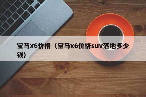 宝马x6价格（宝马x6价格suv落地多少钱）