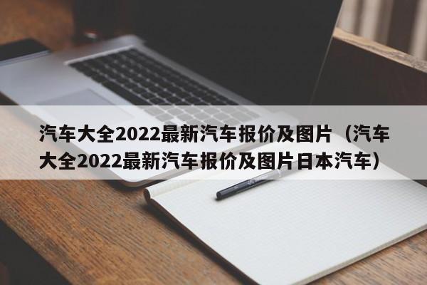 汽车大全2022最新汽车报价及图片（汽车大全2022最新汽车报价及图片日本汽车）