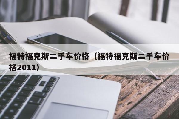福特福克斯二手车价格（福特福克斯二手车价格2011）
