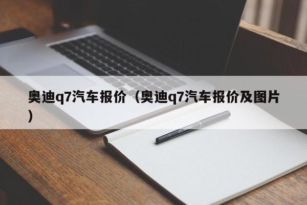 奥迪q7汽车报价（奥迪q7汽车报价及图片）