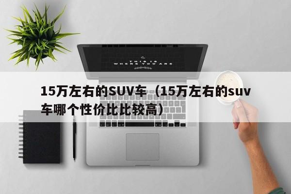 15万左右的SUV车（15万左右的suv车哪个性价比比较高）