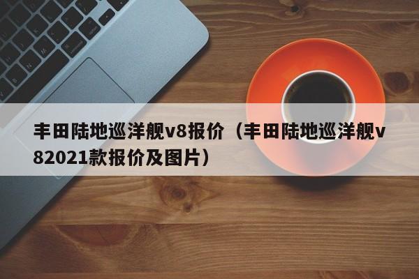 丰田陆地巡洋舰v8报价（丰田陆地巡洋舰v82021款报价及图片）