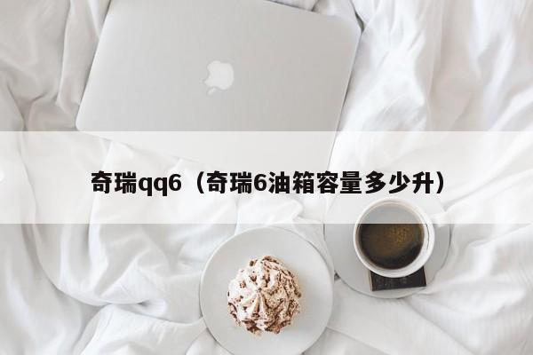 奇瑞qq6（奇瑞6油箱容量多少升）