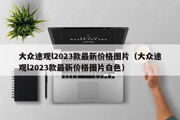 大众途观l2023款最新价格图片（大众途观l2023款最新价格图片白色）